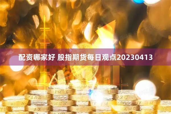 配资哪家好 股指期货每日观点20230413