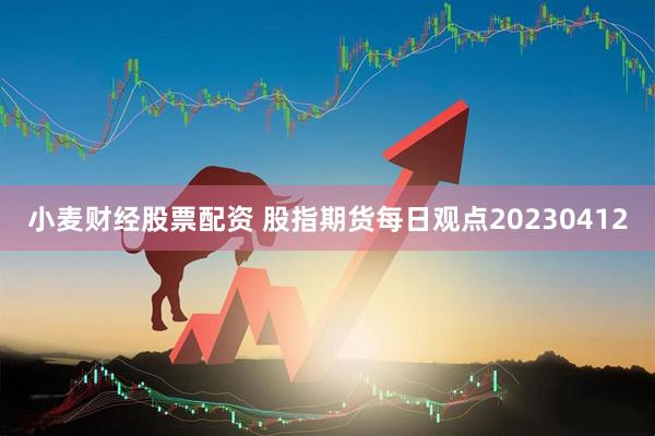 小麦财经股票配资 股指期货每日观点20230412