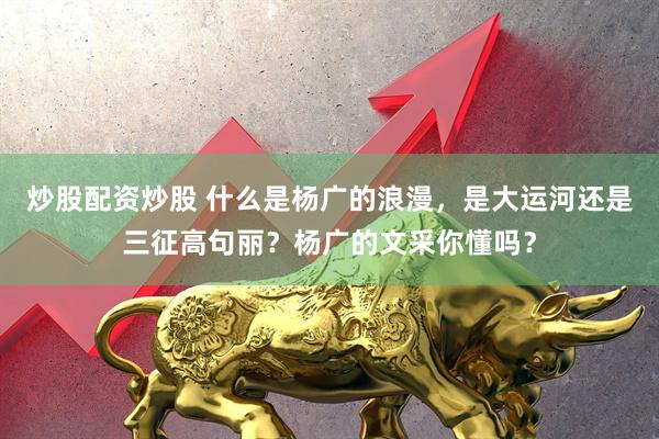 炒股配资炒股 什么是杨广的浪漫，是大运河还是三征高句丽？杨广的文采你懂吗？