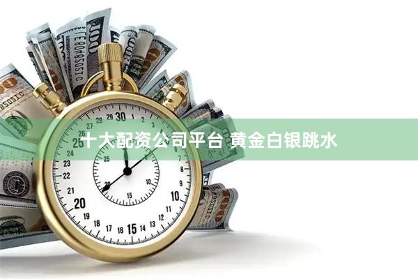 十大配资公司平台 黄金白银跳水