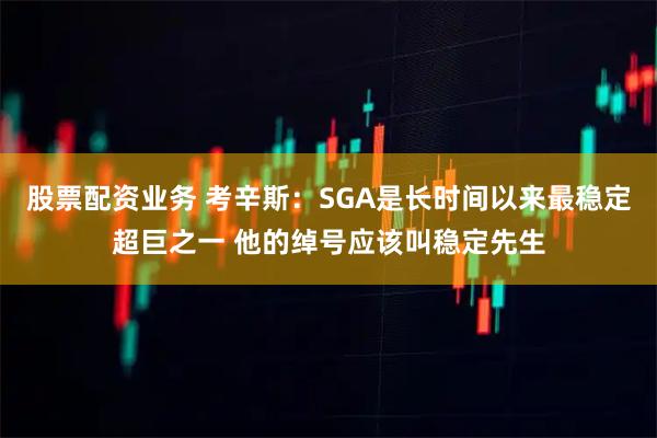 股票配资业务 考辛斯：SGA是长时间以来最稳定超巨之一 他的绰号应该叫稳定先生