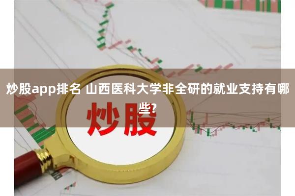 炒股app排名 山西医科大学非全研的就业支持有哪些?