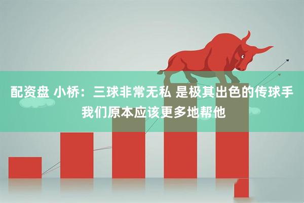 配资盘 小桥：三球非常无私 是极其出色的传球手 我们原本应该更多地帮他