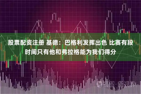 股票配资注册 基德：巴格利发挥出色 比赛有段时间只有他和弗拉格能为我们得分