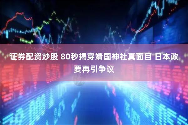 证券配资炒股 80秒揭穿靖国神社真面目 日本政要再引争议