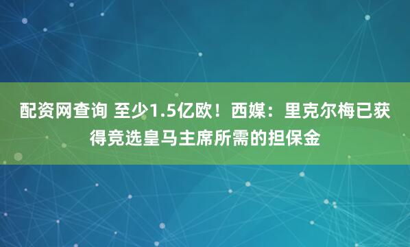 配资网查询 至少1.5亿欧！西媒：里克尔梅已获得竞选皇马主席所需的担保金