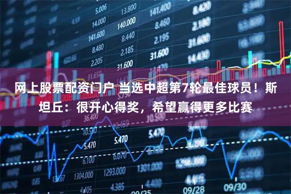 网上股票配资门户 当选中超第7轮最佳球员！斯坦丘：很开心得奖，希望赢得更多比赛