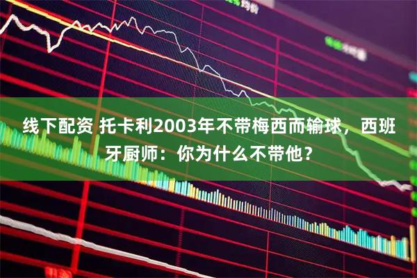 线下配资 托卡利2003年不带梅西而输球，西班牙厨师：你为什么不带他？