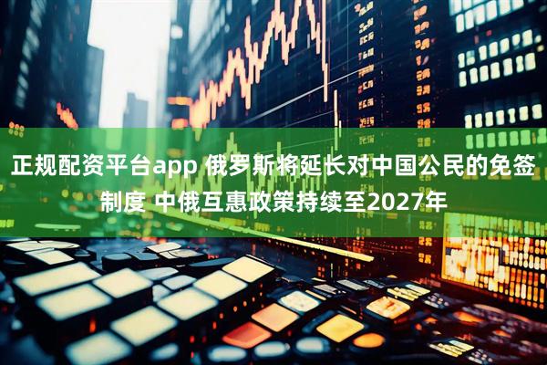正规配资平台app 俄罗斯将延长对中国公民的免签制度 中俄互惠政策持续至2027年