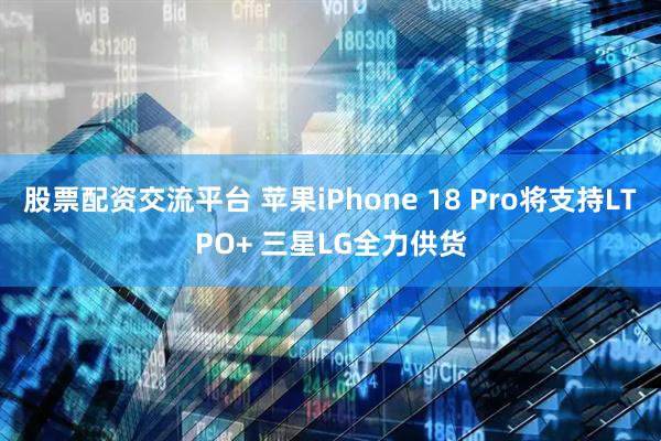 股票配资交流平台 苹果iPhone 18 Pro将支持LTPO+ 三星LG全力供货
