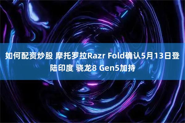 如何配资炒股 摩托罗拉Razr Fold确认5月13日登陆印度 骁龙8 Gen5加持