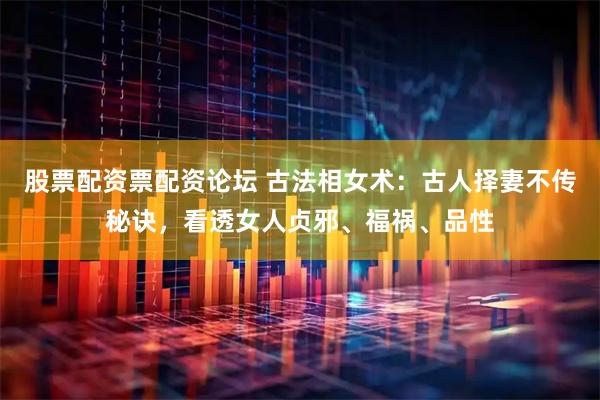 股票配资票配资论坛 古法相女术：古人择妻不传秘诀，看透女人贞邪、福祸、品性