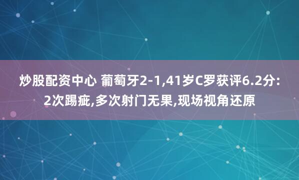 炒股配资中心 葡萄牙2-1,41岁C罗获评6.2分:2次踢疵,多次射门无果,现场视角还原