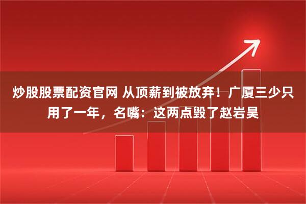 炒股股票配资官网 从顶薪到被放弃！广厦三少只用了一年，名嘴：这两点毁了赵岩昊
