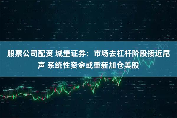 股票公司配资 城堡证券：市场去杠杆阶段接近尾声 系统性资金或重新加仓美股
