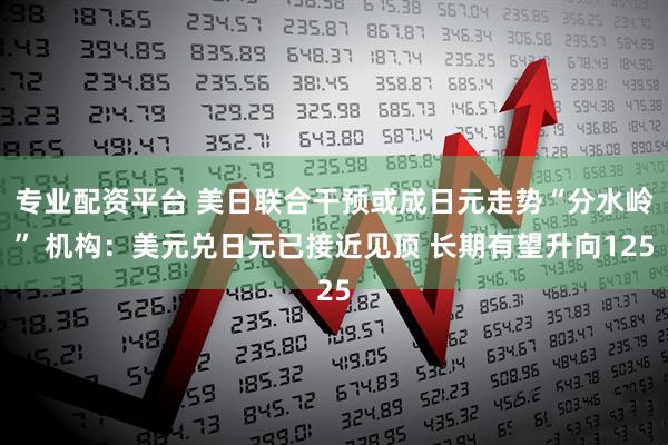 专业配资平台 美日联合干预或成日元走势“分水岭” 机构：美元兑日元已接近见顶 长期有望升向125