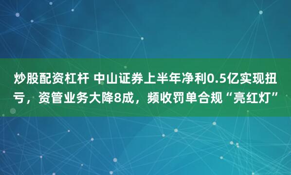 炒股配资杠杆 中山证券上半年净利0.5亿实现扭亏,资管业务大降8成,频收罚单合规“亮红灯”