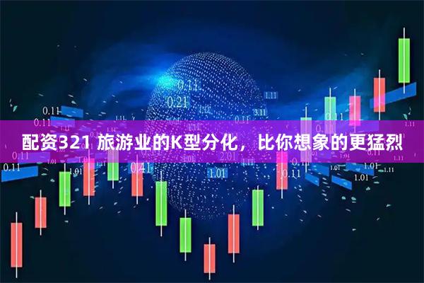 配资321 旅游业的K型分化，比你想象的更猛烈